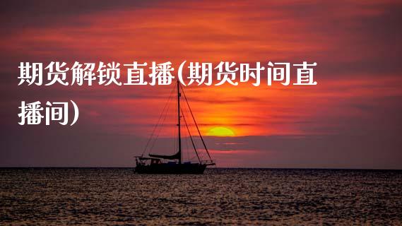 期货解锁直播(期货时间直播间)_https://www.zcsm.com.cn_期货百科_第1张