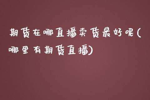 期货在哪直播卖货最好呢(哪里有期货直播)_https://www.zcsm.com.cn_期货培训_第1张