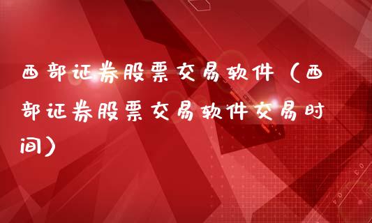 西部证券股票交易软件（西部证券股票交易软件交易时间）_https://www.zcsm.com.cn_原油期货_第1张