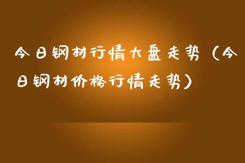 今日钢材行情大盘走势（今日钢材价格行情走势）_https://www.zcsm.com.cn_期货行情_第1张