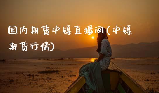 国内期货沪镍直播间(沪镍期货行情)_https://www.zcsm.com.cn_期货行情_第1张