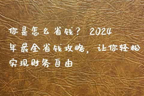 你是怎么省钱？ 2024年最全省钱攻略，让你轻松实现财务自由_https://www.zcsm.com.cn_期货交易_第1张