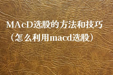 MAcD选股的方法和技巧（怎么利用macd选股）_https://www.zcsm.com.cn_期货培训_第1张