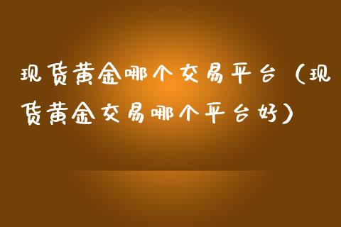 现货黄金哪个交易平台（现货黄金交易哪个平台好）_https://www.zcsm.com.cn_期货交易_第1张