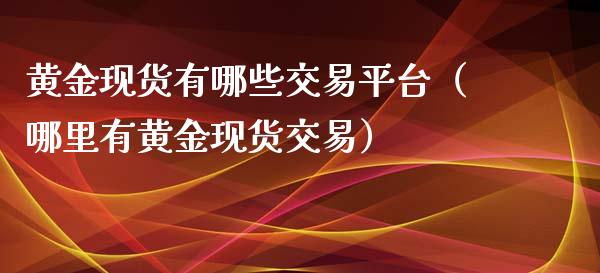 黄金现货有哪些交易平台（哪里有黄金现货交易）_https://www.zcsm.com.cn_期货行情_第1张