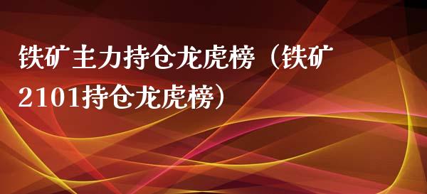 铁矿主力持仓龙虎榜（铁矿2101持仓龙虎榜）_https://www.zcsm.com.cn_期货交易_第1张