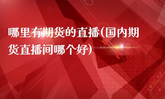 哪里有期货的直播(国内期货直播间哪个好)_https://www.zcsm.com.cn_期货行情_第1张