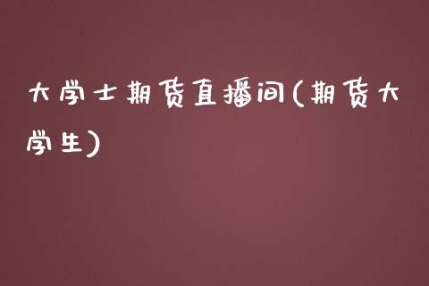 大学士期货直播间(期货大学生)_https://www.zcsm.com.cn_期货培训_第1张