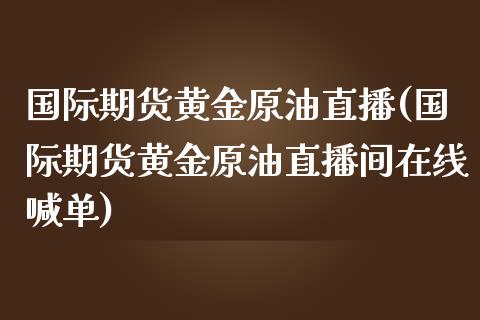 国际期货黄金原油直播(国际期货黄金原油直播间在线喊单)_https://www.zcsm.com.cn_期货培训_第1张