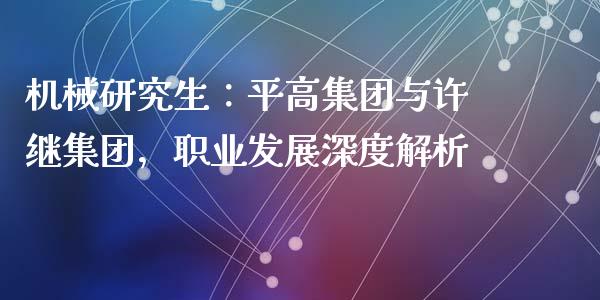 机械研究生：平高集团与许继集团，职业发展深度解析_https://www.zcsm.com.cn_期货喊单_第1张