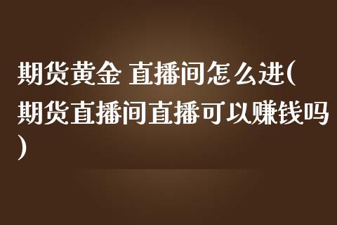 期货黄金 直播间怎么进(期货直播间直播可以赚钱吗)_https://www.zcsm.com.cn_期货行情_第1张