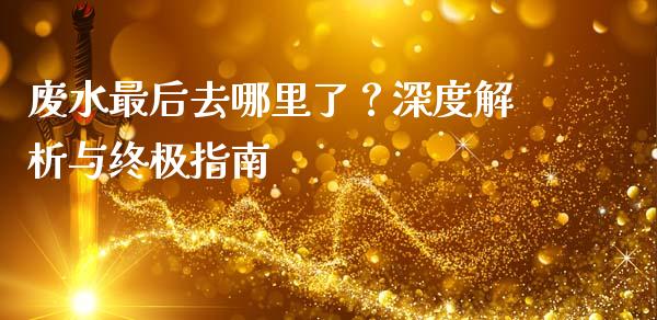 废水最后去哪里了？深度解析与终极指南_https://www.zcsm.com.cn_期货喊单_第1张