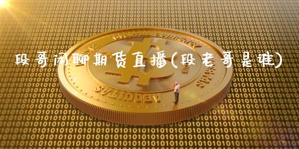 段哥闲聊期货直播(段老哥是谁)_https://www.zcsm.com.cn_期货喊单_第1张