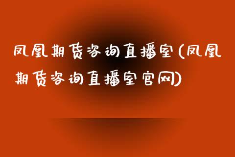 凤凰期货咨询直播室(凤凰期货咨询直播室官网)_https://www.zcsm.com.cn_期货行情_第1张