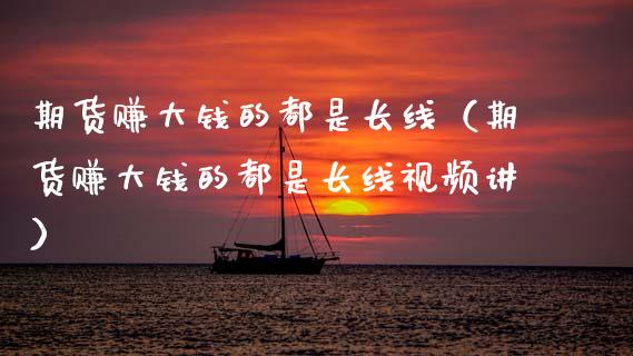 期货赚大钱的都是长线（期货赚大钱的都是长线视频讲）_https://www.zcsm.com.cn_期货培训_第1张