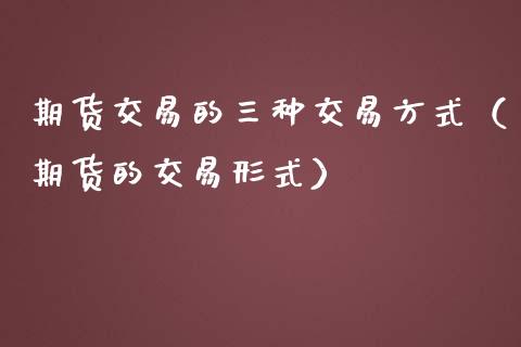 期货交易的三种交易方式（期货的交易形式）_https://www.zcsm.com.cn_期货百科_第1张