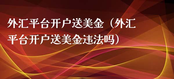 外汇平台开户送美金（外汇平台开户送美金违法吗）_https://www.zcsm.com.cn_期货行情_第1张