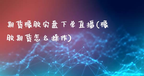 期货橡胶实盘下单直播(橡胶期货怎么操作)_https://www.zcsm.com.cn_期货行情_第1张