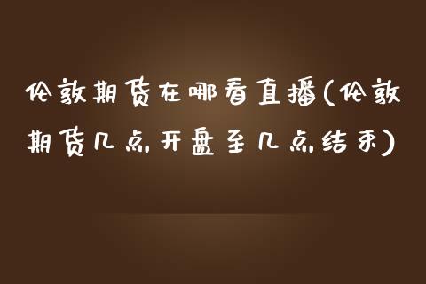 伦敦期货在哪看直播(伦敦期货几点开盘至几点结束)_https://www.zcsm.com.cn_期货百科_第1张