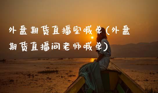 外盘期货直播室喊单(外盘期货直播间老师喊单)_https://www.zcsm.com.cn_期货百科_第1张