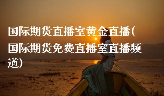 国际期货直播室黄金直播(国际期货免费直播室直播频道)_https://www.zcsm.com.cn_期货喊单_第1张