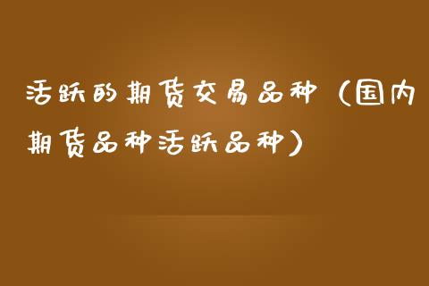 活跃的期货交易品种（国内期货品种活跃品种）_https://www.zcsm.com.cn_期货喊单_第1张
