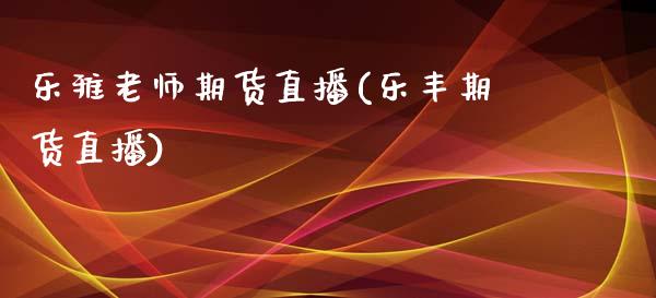 乐雅老师期货直播(乐丰期货直播)_https://www.zcsm.com.cn_期货行情_第1张