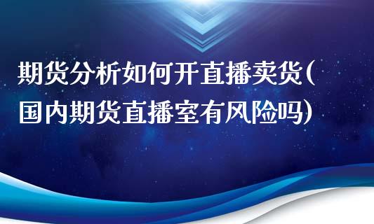 期货分析如何开直播卖货(国内期货直播室有风险吗)_https://www.zcsm.com.cn_期货百科_第1张