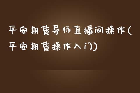 平安期货导师直播间操作(平安期货操作入门)_https://www.zcsm.com.cn_期货培训_第1张