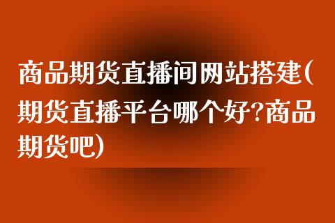 商品期货直播间网站搭建(期货直播平台哪个好?商品期货吧)_https://www.zcsm.com.cn_期货培训_第1张