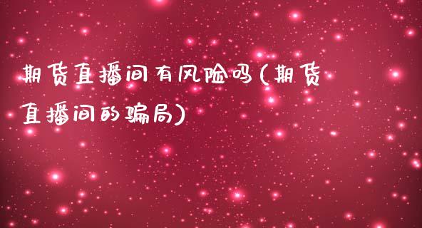 期货直播间有风险吗(期货直播间的骗局)_https://www.zcsm.com.cn_期货培训_第1张