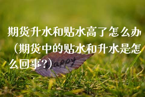 期货升水和贴水高了怎么办(期货中的贴水和升水是怎么回事?)_原油期货_第1张_期货百科_期货喊单_期货行情_期货交易_原油期货_期货培训 期货升水和贴水高了怎么办(期货中的贴水和升水是怎么回事?)_https://www.zcsm.com.cn_原油期货_第1张
