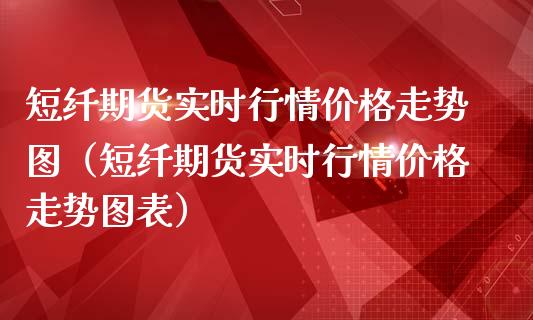 短纤期货实时行情价格走势图（短纤期货实时行情价格走势图表）_https://www.zcsm.com.cn_期货行情_第1张