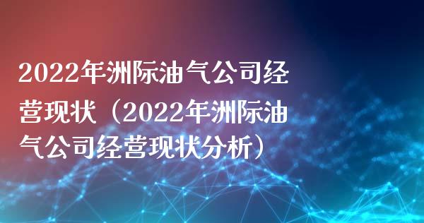 2022年洲际油气公司经营现状（2022年洲际油气公司经营现状分析）_https://www.zcsm.com.cn_原油期货_第1张