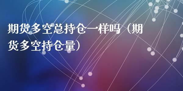 期货多空总持仓一样吗（期货多空持仓量）_https://www.zcsm.com.cn_期货交易_第1张