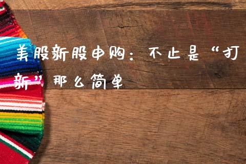 美股新股申购：不止是“打新”那么简单_https://www.zcsm.com.cn_期货行情_第1张
