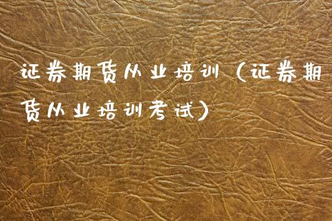 证券期货从业培训（证券期货从业培训考试）_https://www.zcsm.com.cn_期货培训_第1张