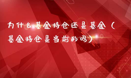 为什么基金持仓还是基金（基金持仓是当前的吗）_https://www.zcsm.com.cn_期货交易_第1张