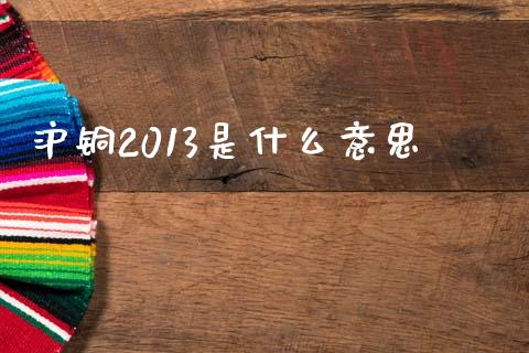 沪铜2013是什么意思_https://www.zcsm.com.cn_期货喊单_第1张