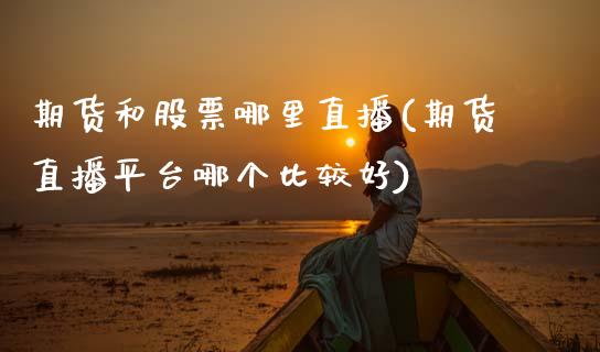 期货和股票哪里直播(期货直播平台哪个比较好)_https://www.zcsm.com.cn_期货行情_第1张