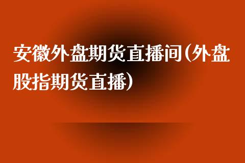 安徽外盘期货直播间(外盘股指期货直播)_https://www.zcsm.com.cn_期货喊单_第1张
