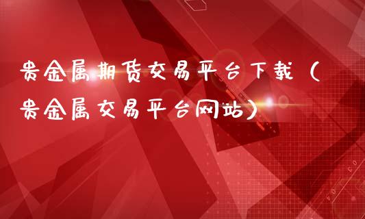 贵金属期货交易平台下载（贵金属交易平台网站）_https://www.zcsm.com.cn_期货行情_第1张