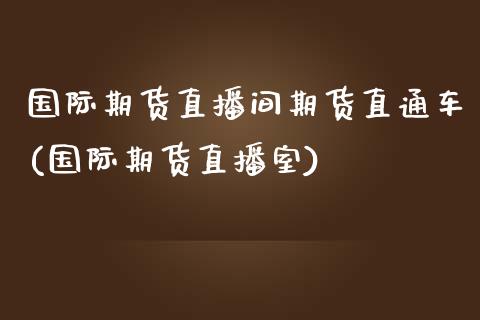 国际期货直播间期货直通车(国际期货直播室)_https://www.zcsm.com.cn_期货百科_第1张
