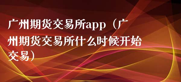 广州期货交易所app（广州期货交易所什么时候开始交易）_https://www.zcsm.com.cn_原油期货_第1张
