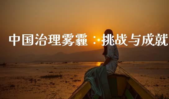 中国治理雾霾:挑战与成就_期货喊单_第1张_期货百科_期货喊单_期货行情_期货交易_原油期货_期货培训 中国治理雾霾:挑战与成就_https://www.zcsm.com.cn_期货喊单_第1张