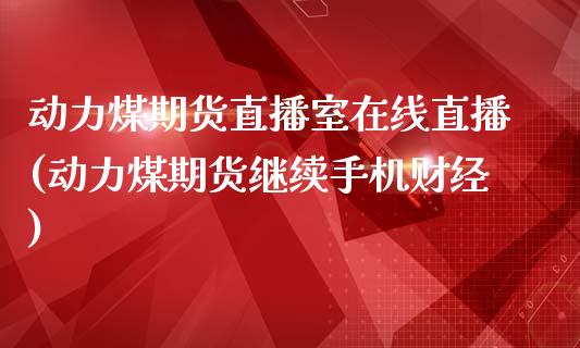 动力煤期货直播室在线直播(动力煤期货继续手机财经)_https://www.zcsm.com.cn_期货喊单_第1张