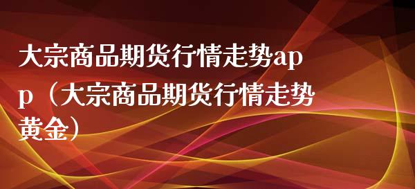 大宗商品期货行情走势app（大宗商品期货行情走势黄金）_https://www.zcsm.com.cn_期货行情_第1张