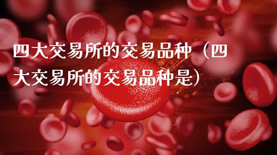 四大交易所的交易品种（四大交易所的交易品种是）_https://www.zcsm.com.cn_期货喊单_第1张