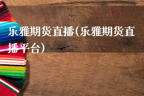 乐雅期货直播(乐雅期货直播平台)_https://www.zcsm.com.cn_期货百科_第1张
