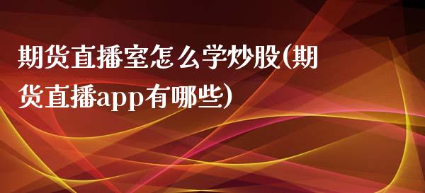 期货直播室怎么学炒股(期货直播app有哪些)_https://www.zcsm.com.cn_期货百科_第1张